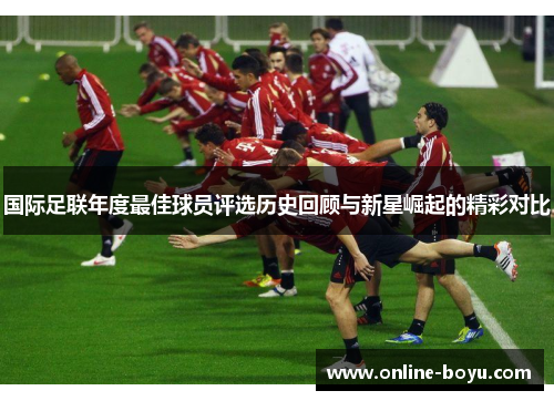 国际足联年度最佳球员评选历史回顾与新星崛起的精彩对比