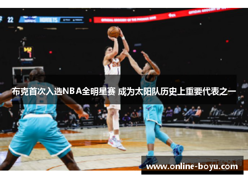 布克首次入选NBA全明星赛 成为太阳队历史上重要代表之一