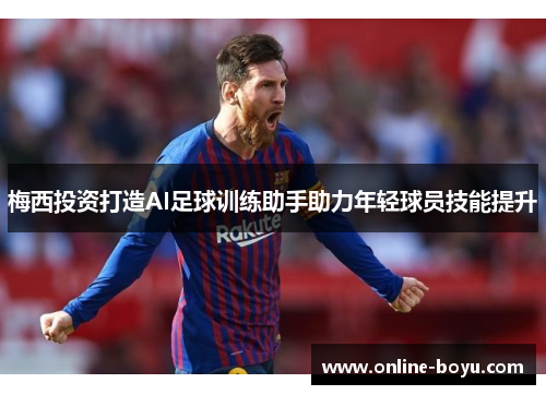 梅西投资打造AI足球训练助手助力年轻球员技能提升