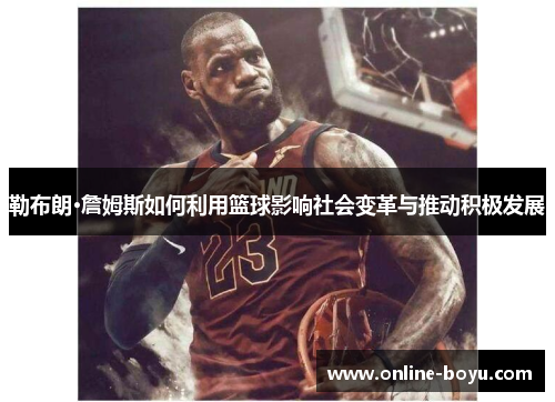 勒布朗·詹姆斯如何利用篮球影响社会变革与推动积极发展