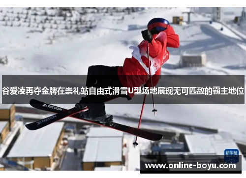 谷爱凌再夺金牌在崇礼站自由式滑雪U型场地展现无可匹敌的霸主地位