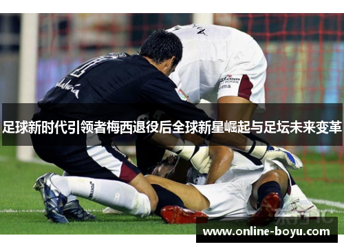 足球新时代引领者梅西退役后全球新星崛起与足坛未来变革