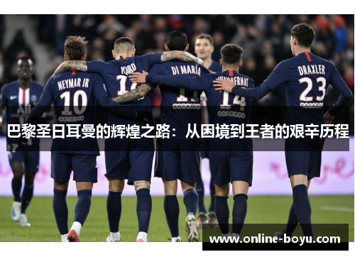 巴黎圣日耳曼的辉煌之路：从困境到王者的艰辛历程