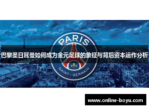巴黎圣日耳曼如何成为金元足球的象征与背后资本运作分析