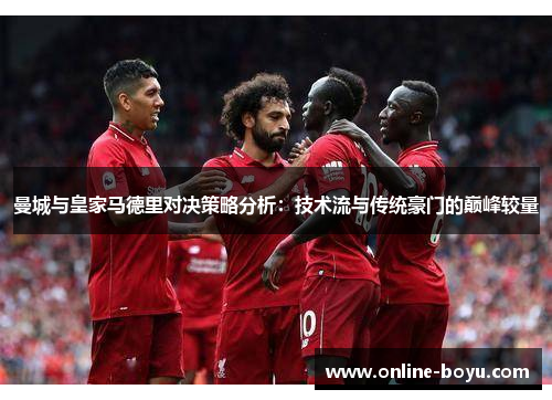 曼城与皇家马德里对决策略分析：技术流与传统豪门的巅峰较量