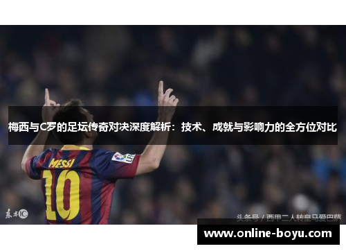 梅西与C罗的足坛传奇对决深度解析：技术、成就与影响力的全方位对比