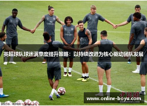 英超球队球迷满意度提升策略：以持续改进为核心驱动团队发展