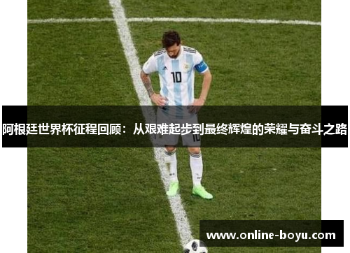 阿根廷世界杯征程回顾：从艰难起步到最终辉煌的荣耀与奋斗之路