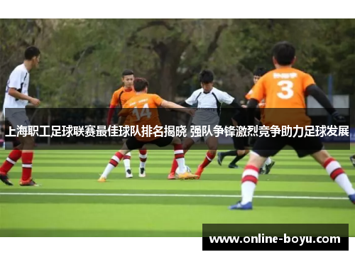 上海职工足球联赛最佳球队排名揭晓 强队争锋激烈竞争助力足球发展