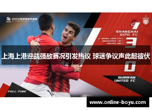 上海上港迎战强敌赛况引发热议 球迷争议声此起彼伏