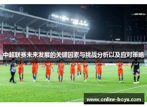中超联赛未来发展的关键因素与挑战分析以及应对策略