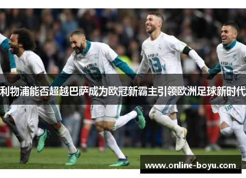 利物浦能否超越巴萨成为欧冠新霸主引领欧洲足球新时代