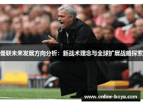 曼联未来发展方向分析：新战术理念与全球扩展战略探索