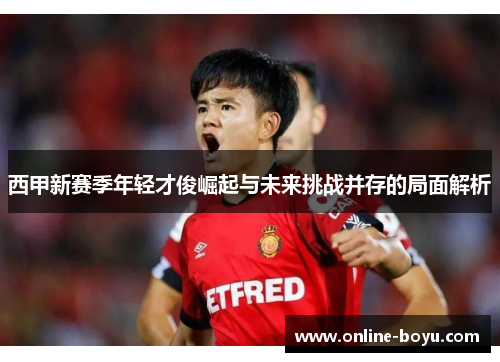 西甲新赛季年轻才俊崛起与未来挑战并存的局面解析