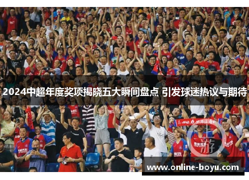 2024中超年度奖项揭晓五大瞬间盘点 引发球迷热议与期待
