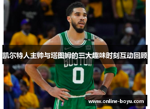 凯尔特人主帅与塔图姆的三大趣味时刻互动回顾