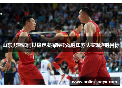 山东男篮如何以稳定发挥轻松战胜江苏队实现连胜目标