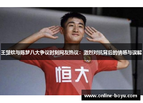王楚钦与陈梦八大争议时刻网友热议：激烈对抗背后的情感与误解