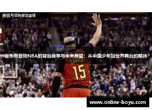 崔永熙登陆NBA的背后故事与未来展望：从中国少年到世界舞台的期待