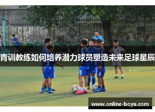 青训教练如何培养潜力球员塑造未来足球星辰