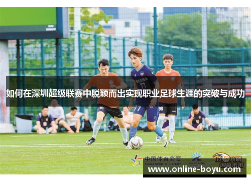 如何在深圳超级联赛中脱颖而出实现职业足球生涯的突破与成功