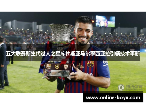 五大联赛新生代过人之星库杜斯亚马尔穆西亚拉引领技术革新
