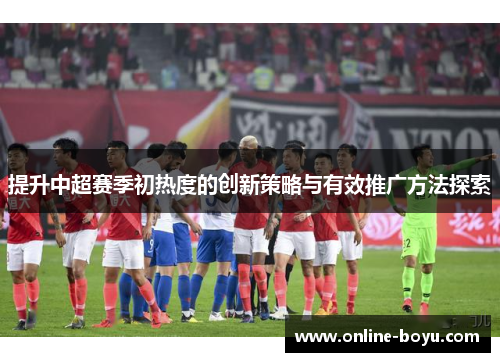 提升中超赛季初热度的创新策略与有效推广方法探索