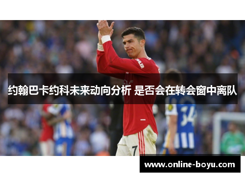 约翰巴卡约科未来动向分析 是否会在转会窗中离队