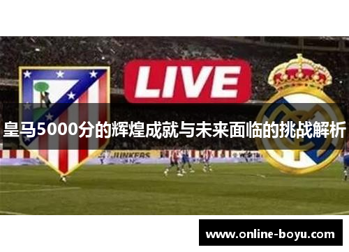 皇马5000分的辉煌成就与未来面临的挑战解析