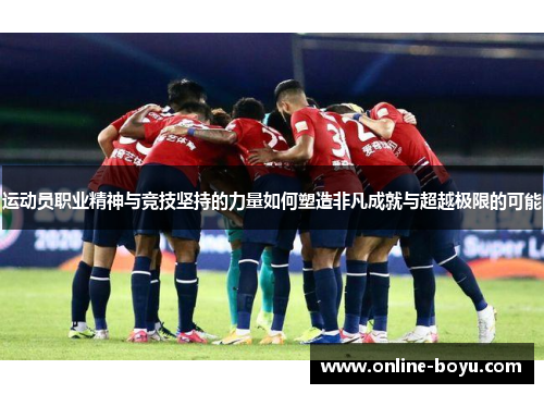 运动员职业精神与竞技坚持的力量如何塑造非凡成就与超越极限的可能