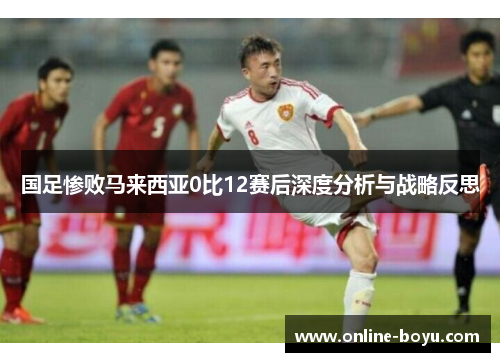 国足惨败马来西亚0比12赛后深度分析与战略反思