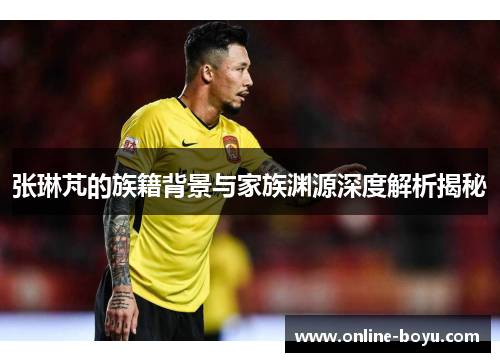 张琳芃的族籍背景与家族渊源深度解析揭秘