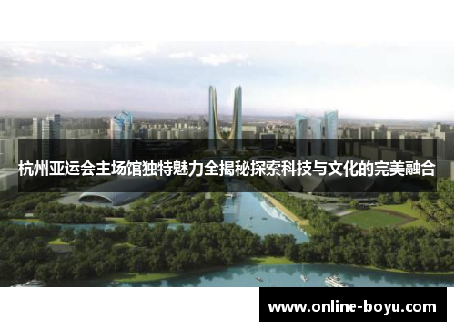 杭州亚运会主场馆独特魅力全揭秘探索科技与文化的完美融合
