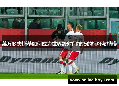 莱万多夫斯基如何成为世界级射门技巧的标杆与楷模