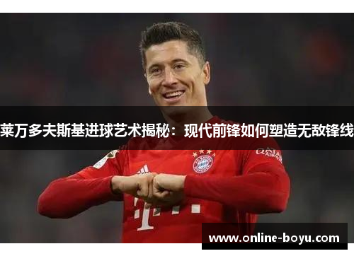 莱万多夫斯基进球艺术揭秘：现代前锋如何塑造无敌锋线
