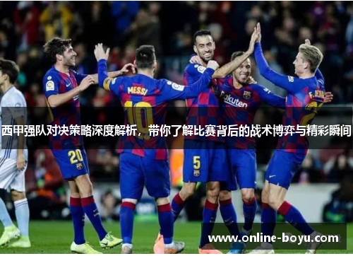 西甲强队对决策略深度解析，带你了解比赛背后的战术博弈与精彩瞬间