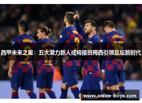 西甲未来之星：五大潜力新人或将接班梅西引领足坛新时代
