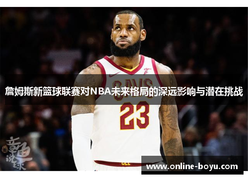 詹姆斯新篮球联赛对NBA未来格局的深远影响与潜在挑战