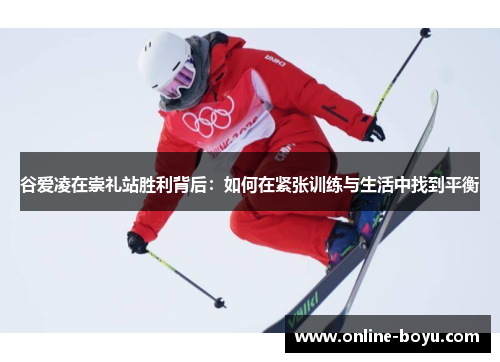 谷爱凌在崇礼站胜利背后：如何在紧张训练与生活中找到平衡