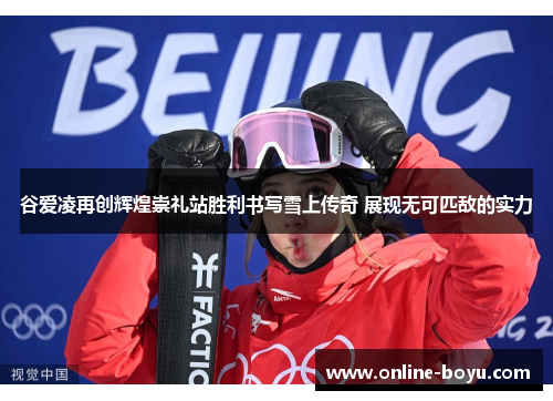 谷爱凌再创辉煌崇礼站胜利书写雪上传奇 展现无可匹敌的实力
