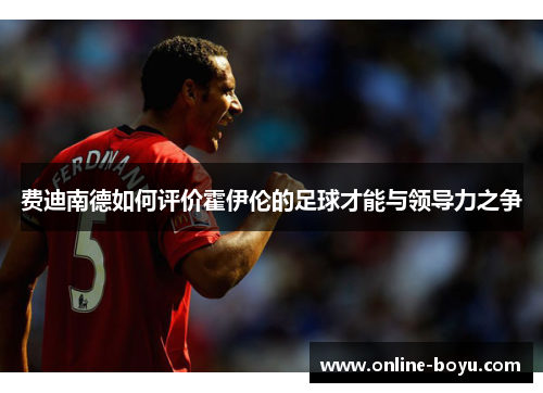 费迪南德如何评价霍伊伦的足球才能与领导力之争 费迪南德如何评价霍伊伦的足球才能与领导力之争