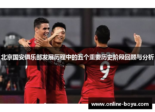 北京国安俱乐部发展历程中的五个重要历史阶段回顾与分析