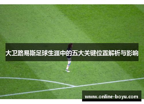 大卫路易斯足球生涯中的五大关键位置解析与影响