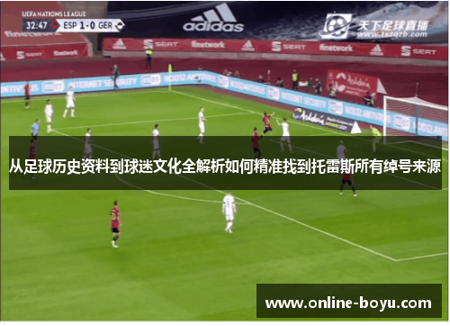 从足球历史资料到球迷文化全解析如何精准找到托雷斯所有绰号来源 从足球历史资料到球迷文化全解析如何精准找到托雷斯所有绰号来源