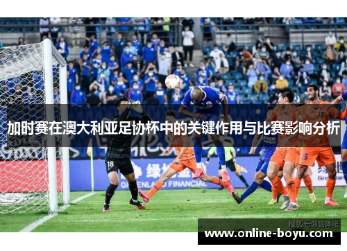 加时赛在澳大利亚足协杯中的关键作用与比赛影响分析