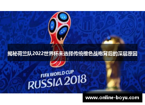 揭秘荷兰队2022世界杯未选择传统橙色战袍背后的深层原因