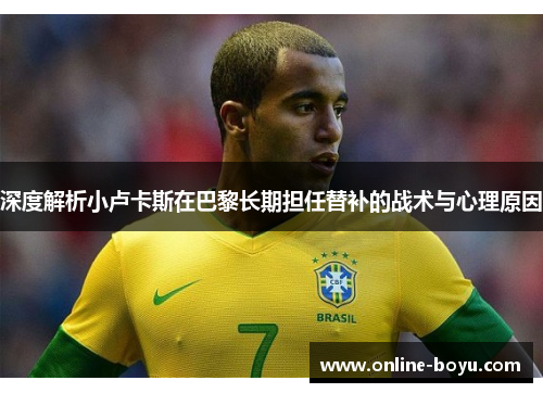 深度解析小卢卡斯在巴黎长期担任替补的战术与心理原因