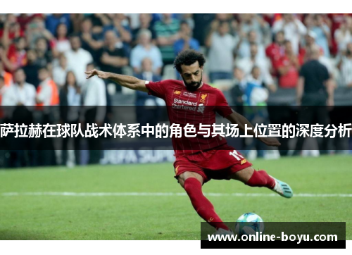萨拉赫在球队战术体系中的角色与其场上位置的深度分析